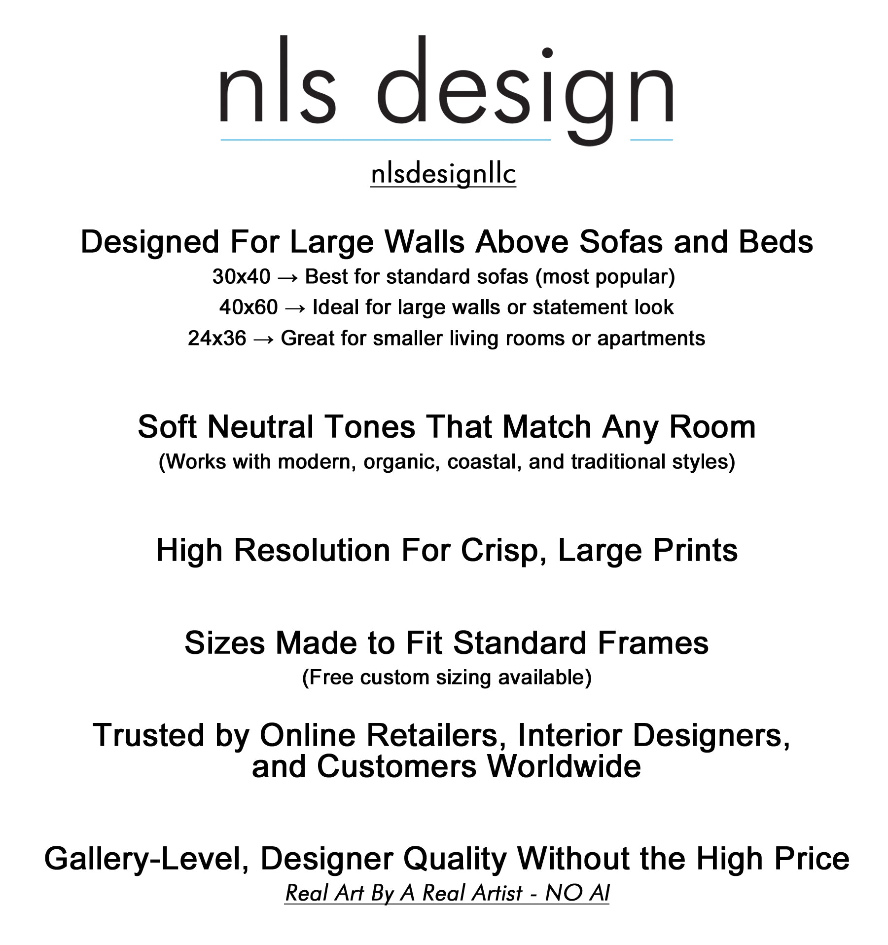 Designed For Large Walls Above Sofas and Beds, 30x40 → Best for standard sofas (most popular), 40x60 → Ideal for large walls or statement look, 24x36 → Great for smaller living rooms or apartments, Soft Neutral Tones That Match Any Room (Works with modern, organic, coastal, and traditional styles), High Resolution Large Prints, Sizes Made to Fit Standard Frames (Free custom sizing), Trusted by Online Retailers, Interior Designers, and Customers Worldwide, Gallery-Level Wall Art Made Affordable. No AI